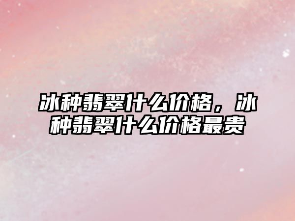 冰種翡翠什么價格，冰種翡翠什么價格最貴