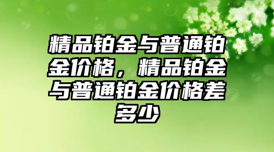 精品鉑金與普通鉑金價格，精品鉑金與普通鉑金價格差多少