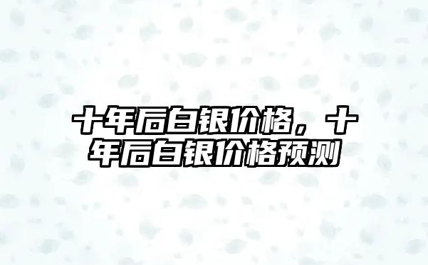 十年后白銀價(jià)格，十年后白銀價(jià)格預(yù)測(cè)