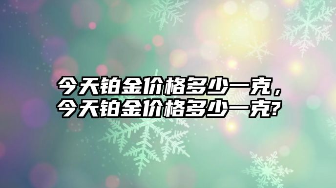 今天鉑金價(jià)格多少一克，今天鉑金價(jià)格多少一克?