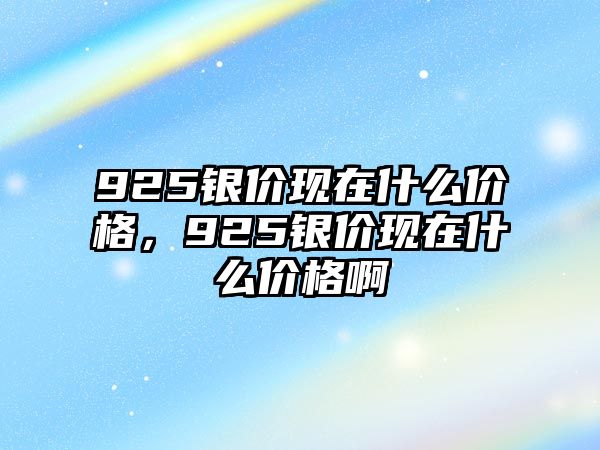 925銀價(jià)現(xiàn)在什么價(jià)格，925銀價(jià)現(xiàn)在什么價(jià)格啊