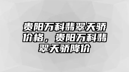 貴陽萬科翡翠天驕價(jià)格，貴陽萬科翡翠天驕降價(jià)