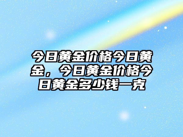 今日黃金價格今日黃金，今日黃金價格今日黃金多少錢一克