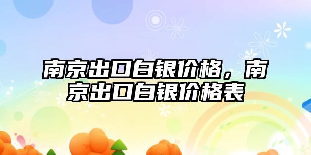 南京出口白銀價格，南京出口白銀價格表