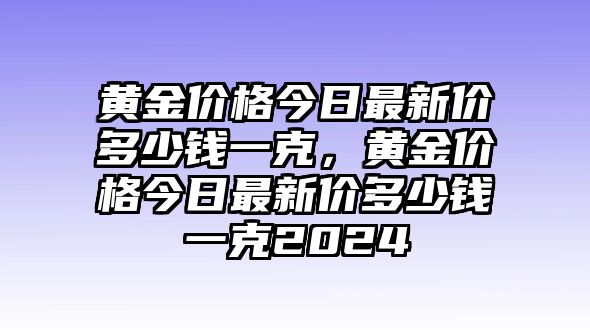 黃金價(jià)格今日最新價(jià)多少錢(qián)一克，黃金價(jià)格今日最新價(jià)多少錢(qián)一克2024