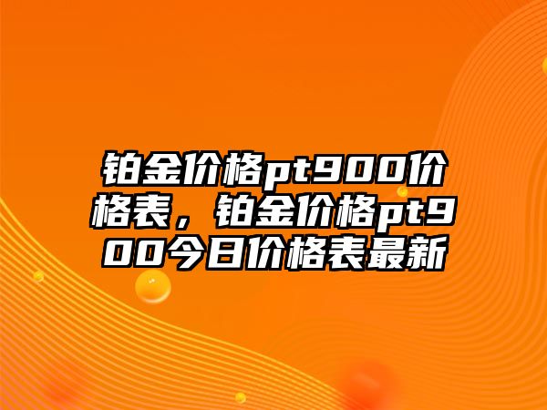 鉑金價格pt900價格表，鉑金價格pt900今日價格表最新