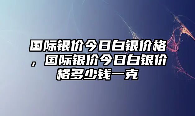 國(guó)際銀價(jià)今日白銀價(jià)格，國(guó)際銀價(jià)今日白銀價(jià)格多少錢(qián)一克