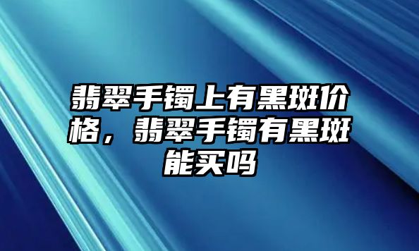 翡翠手鐲上有黑斑價(jià)格，翡翠手鐲有黑斑能買嗎