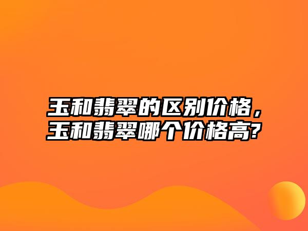 玉和翡翠的區(qū)別價(jià)格，玉和翡翠哪個(gè)價(jià)格高?