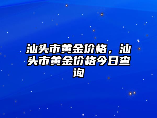 汕頭市黃金價(jià)格，汕頭市黃金價(jià)格今日查詢