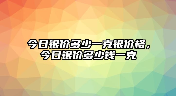 今日銀價多少一克銀價格，今日銀價多少錢一克