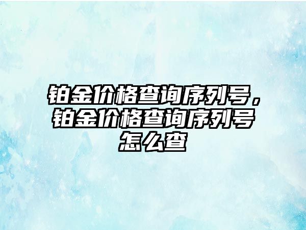 鉑金價格查詢序列號，鉑金價格查詢序列號怎么查