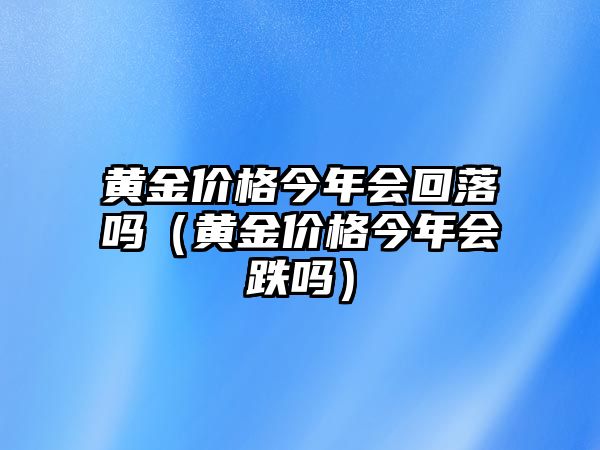 黃金價格今年會回落嗎（黃金價格今年會跌嗎）