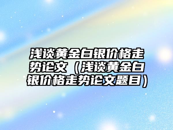 淺談黃金白銀價格走勢論文（淺談黃金白銀價格走勢論文題目）