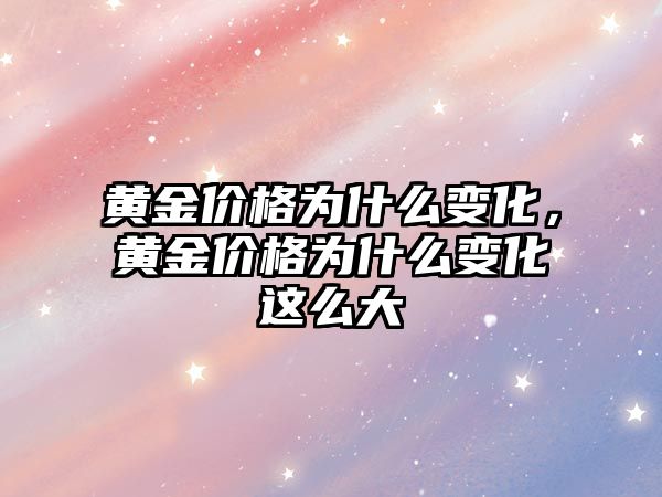 黃金價格為什么變化，黃金價格為什么變化這么大