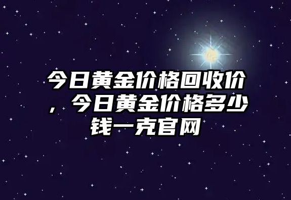 今日黃金價(jià)格回收價(jià)，今日黃金價(jià)格多少錢一克官網(wǎng)