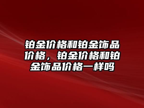 鉑金價格和鉑金飾品價格，鉑金價格和鉑金飾品價格一樣嗎