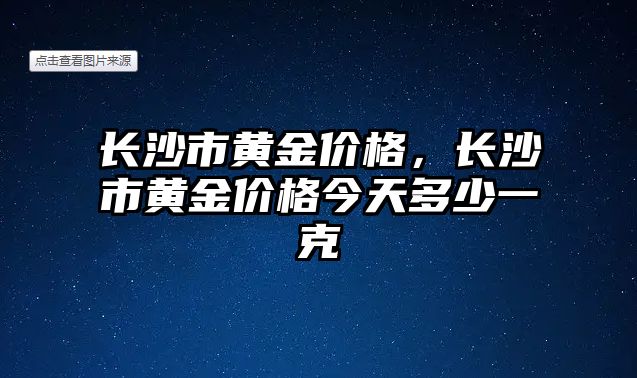 長沙市黃金價格，長沙市黃金價格今天多少一克