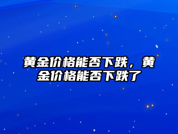 黃金價格能否下跌，黃金價格能否下跌了