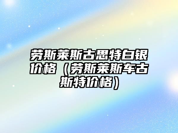 勞斯萊斯古思特白銀價(jià)格（勞斯萊斯車古斯特價(jià)格）