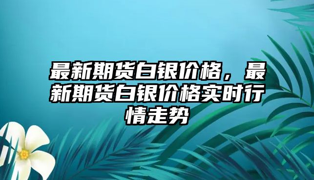 最新期貨白銀價(jià)格，最新期貨白銀價(jià)格實(shí)時(shí)行情走勢