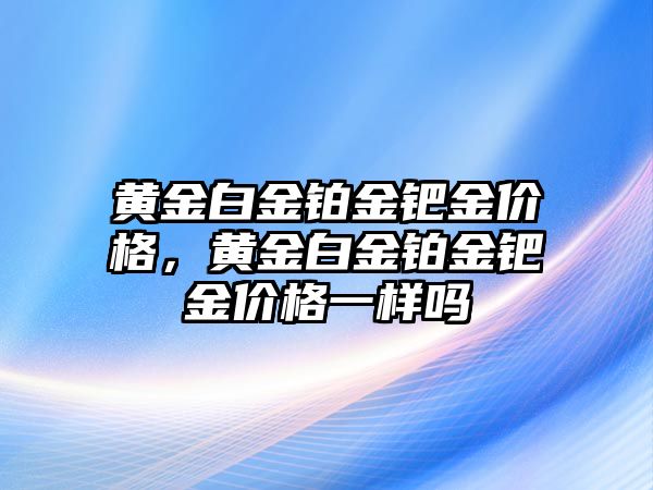 黃金白金鉑金鈀金價(jià)格，黃金白金鉑金鈀金價(jià)格一樣嗎