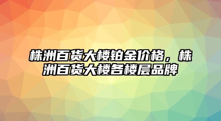 株洲百貨大樓鉑金價(jià)格，株洲百貨大樓各樓層品牌