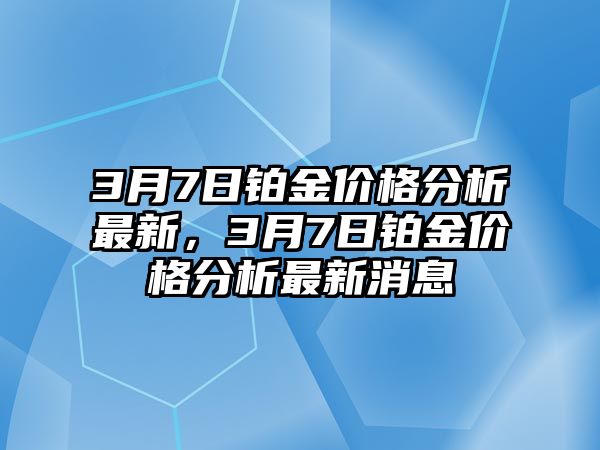 3月7日鉑金價格分析最新，3月7日鉑金價格分析最新消息