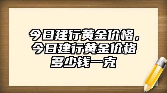 今日建行黃金價(jià)格，今日建行黃金價(jià)格多少錢一克