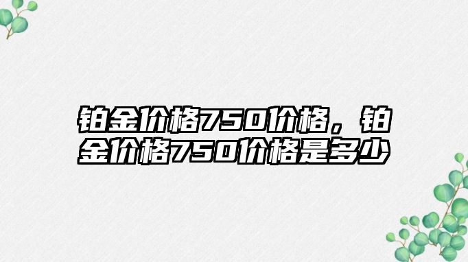 鉑金價(jià)格750價(jià)格，鉑金價(jià)格750價(jià)格是多少