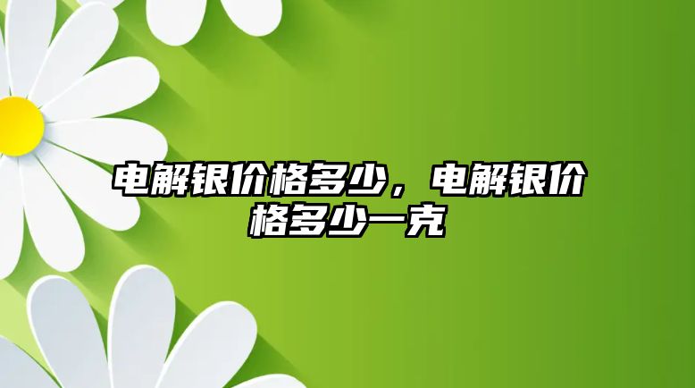 電解銀價(jià)格多少，電解銀價(jià)格多少一克