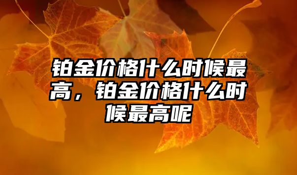 鉑金價格什么時候最高，鉑金價格什么時候最高呢