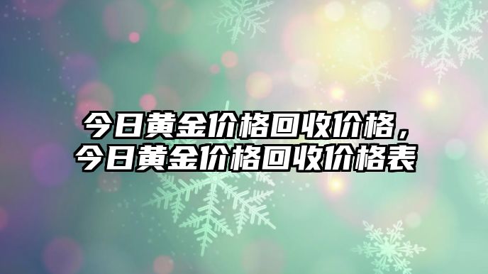 今日黃金價(jià)格回收價(jià)格，今日黃金價(jià)格回收價(jià)格表