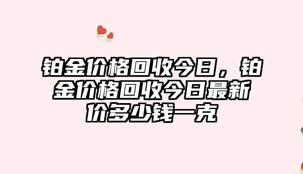 鉑金價(jià)格回收今日，鉑金價(jià)格回收今日最新價(jià)多少錢一克