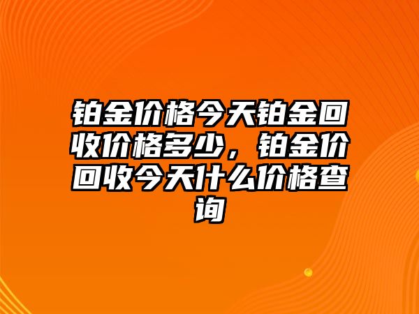 鉑金價格今天鉑金回收價格多少，鉑金價回收今天什么價格查詢