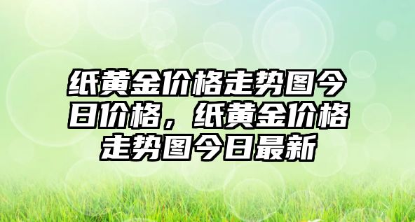 紙黃金價(jià)格走勢圖今日價(jià)格，紙黃金價(jià)格走勢圖今日最新