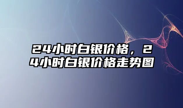 24小時(shí)白銀價(jià)格，24小時(shí)白銀價(jià)格走勢圖