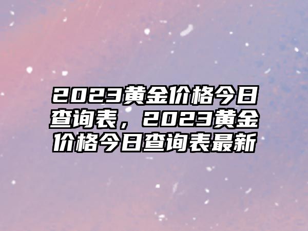 2023黃金價格今日查詢表，2023黃金價格今日查詢表最新