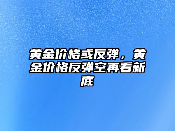 黃金價格或反彈，黃金價格反彈空再看新底