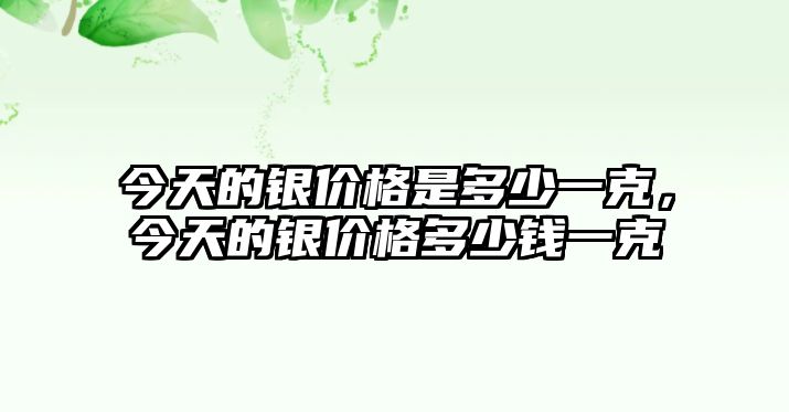 今天的銀價(jià)格是多少一克，今天的銀價(jià)格多少錢一克