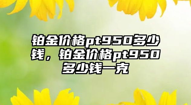 鉑金價格pt950多少錢，鉑金價格pt950多少錢一克