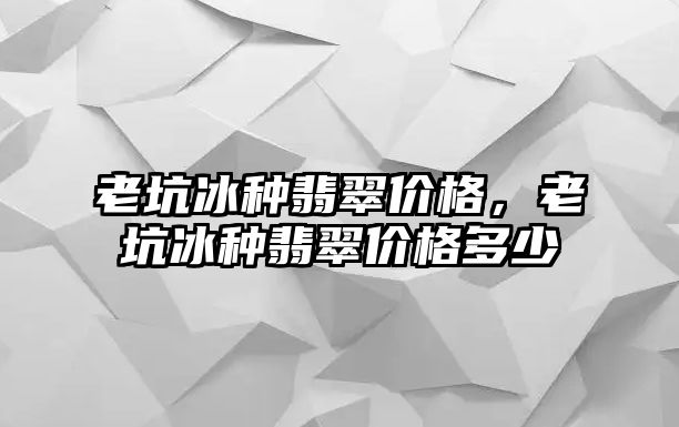 老坑冰種翡翠價格，老坑冰種翡翠價格多少