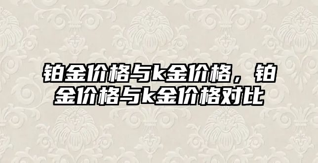 鉑金價格與k金價格，鉑金價格與k金價格對比