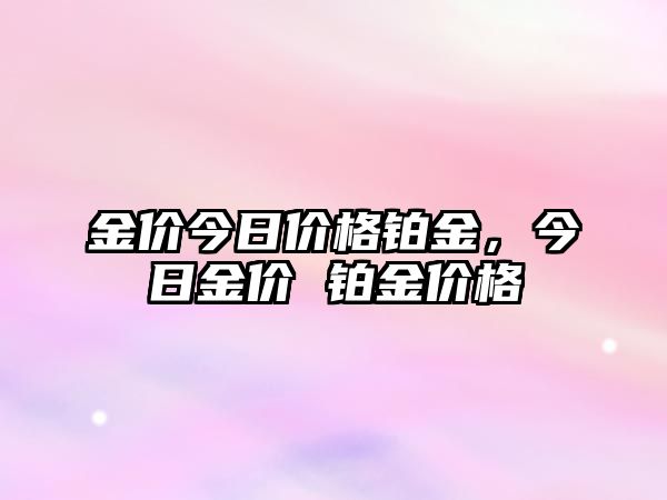 金價(jià)今日價(jià)格鉑金，今日金價(jià) 鉑金價(jià)格