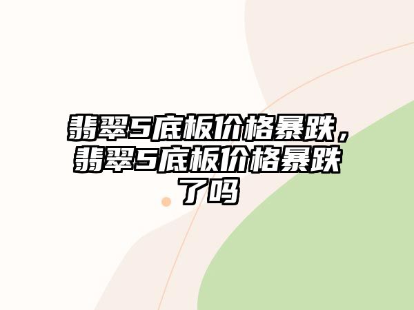 翡翠5底板價格暴跌，翡翠5底板價格暴跌了嗎