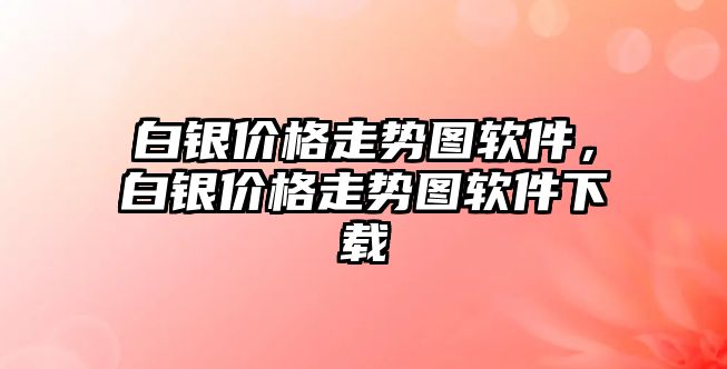 白銀價格走勢圖軟件，白銀價格走勢圖軟件下載