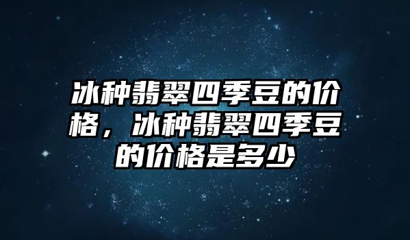 冰種翡翠四季豆的價(jià)格，冰種翡翠四季豆的價(jià)格是多少