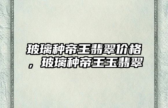 玻璃種帝王翡翠價格，玻璃種帝王玉翡翠