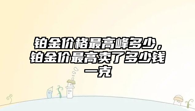 鉑金價(jià)格最高峰多少，鉑金價(jià)最高賣了多少錢一克