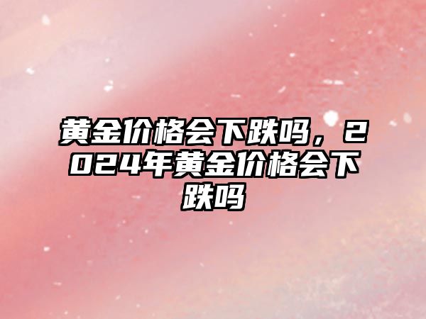 黃金價格會下跌嗎，2024年黃金價格會下跌嗎